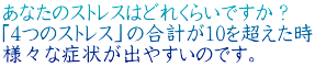 あなたのストレスはどれくらいですか？ 「4つのストレス」の合計が10を超えた時 様々な症状が出やすいのです。