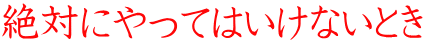 絶対にやってはいけないとき