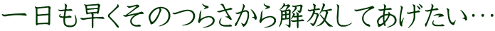 一日も早くそのつらさから解放してあげたい…