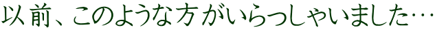 以前、このような方がいらっしゃいました…